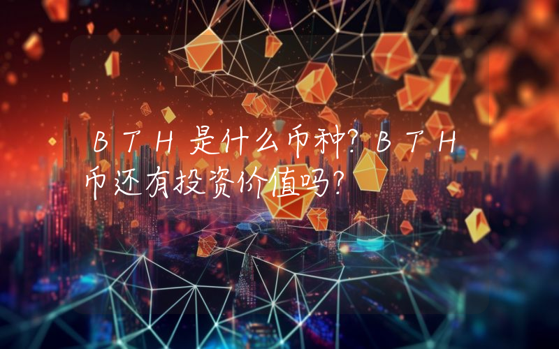 BTH是什么币种？BTH币还有投资价值吗？