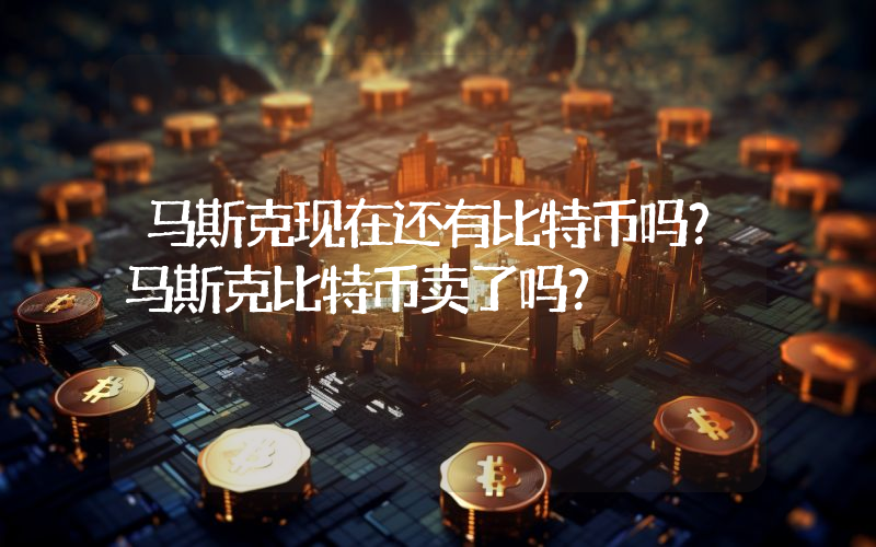 马斯克现在还有比特币吗？马斯克比特币卖了吗？