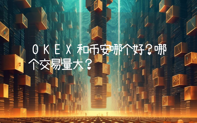 OKEX和币安哪个好？哪个交易量大？