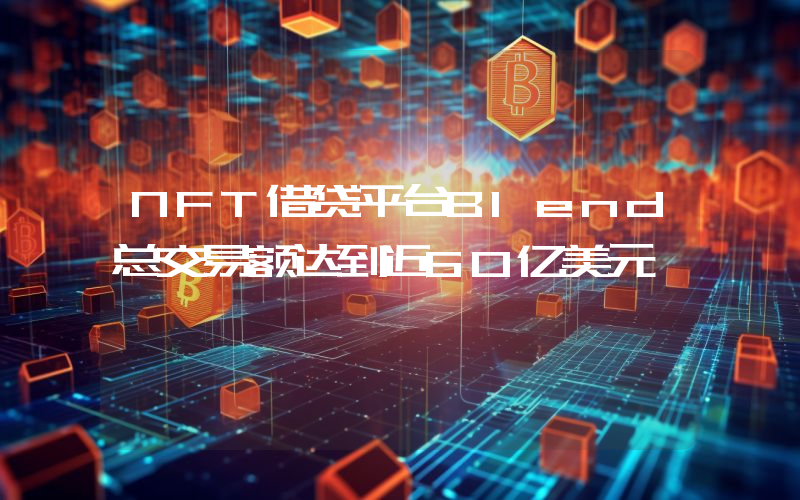 NFT借贷平台Blend总交易额达到近60亿美元