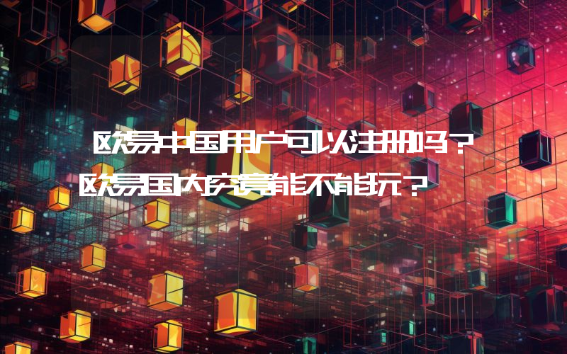 欧易中国用户可以注册吗？欧易国内究竟能不能玩？