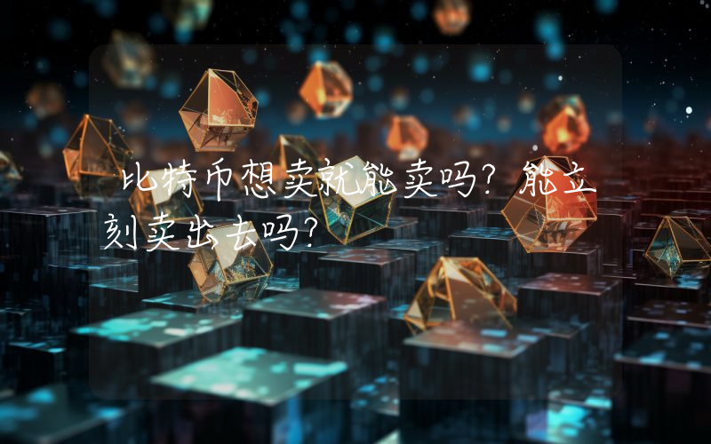 比特币想卖就能卖吗？能立刻卖出去吗？