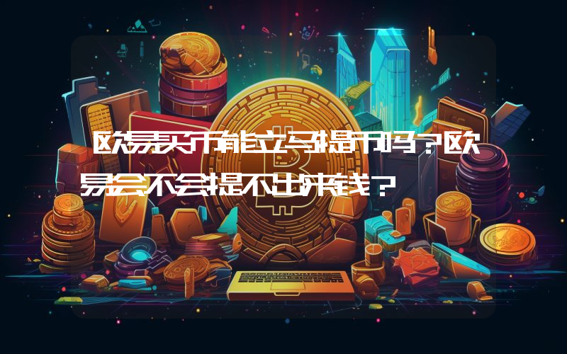 欧易买币能立马提币吗？欧易会不会提不出来钱？