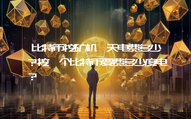 比特币挖矿机一天电费多少？挖一个比特币要费多少度电？