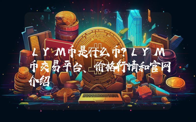 LYM币是什么币？LYM币交易平台、价格行情和官网介绍