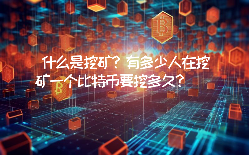 什么是挖矿？有多少人在挖矿一个比特币要挖多久？
