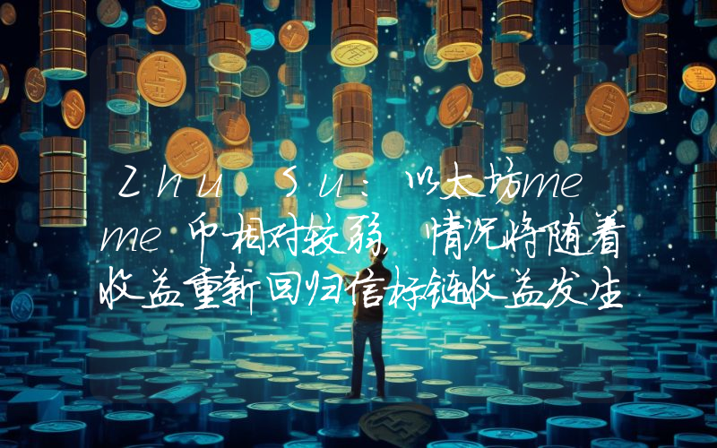 Zhu Su:以太坊meme币相对较弱,情况将随着收益重新回归信标链收益发生变化