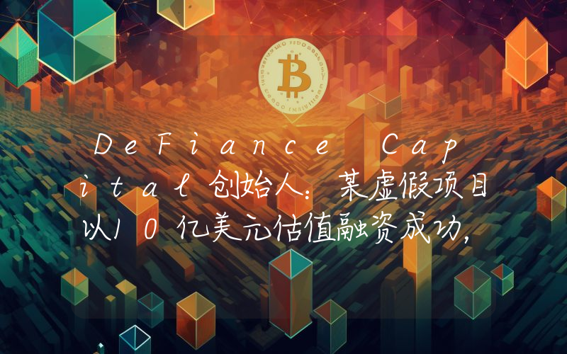 DeFiance Capital创始人:某虚假项目以10亿美元估值融资成功,VC尽职调查标准明显下降