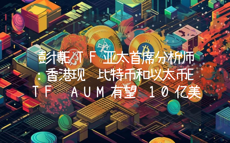 彭博ETF亚太首席分析师:香港现货比特币和以太币ETF AUM有望达10亿美元