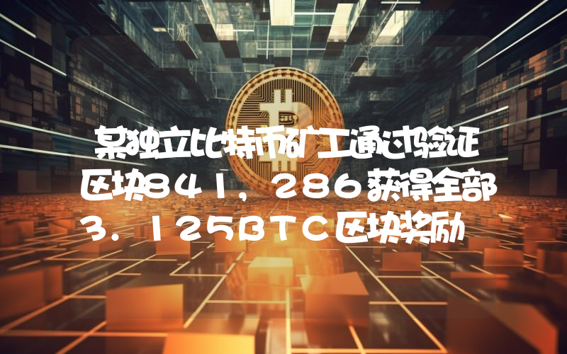 某独立比特币矿工通过验证区块841,286获得全部3.125BTC区块奖励