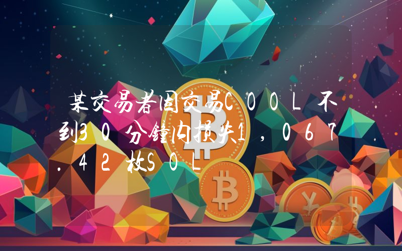 某交易者因交易COOL不到30分钟内损失1,067.42枚SOL