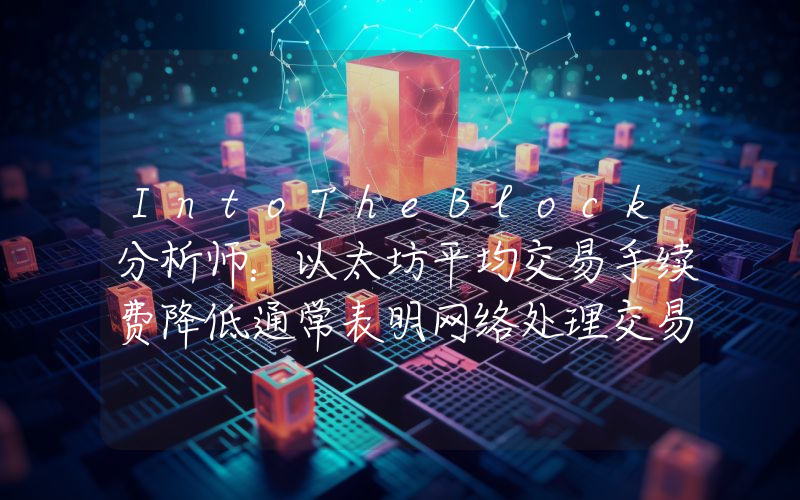 IntoTheBlock分析师:以太坊平均交易手续费降低通常表明网络处理交易更高效