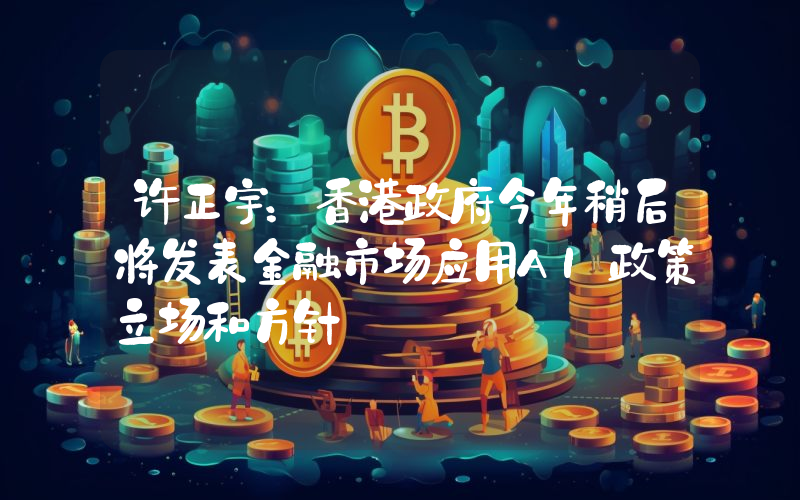 许正宇:香港政府今年稍后将发表金融市场应用AI政策立场和方针