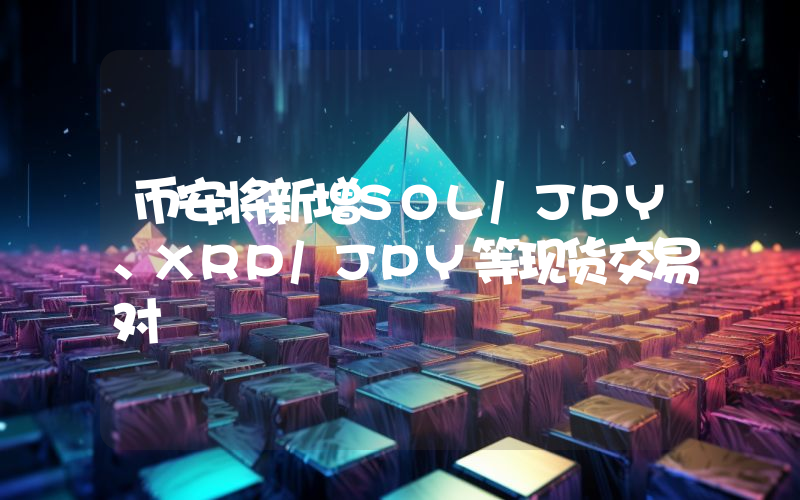 币安将新增SOL/JPY、XRP/JPY等现货交易对