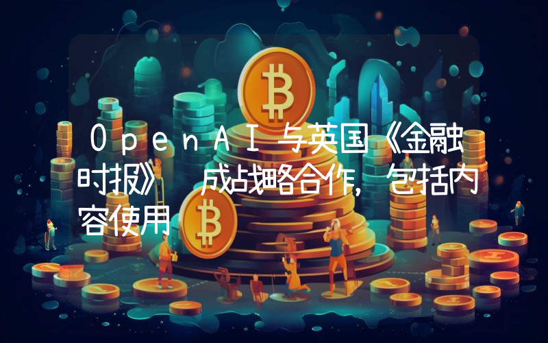 OpenAI与英国《金融时报》达成战略合作,包括内容使用