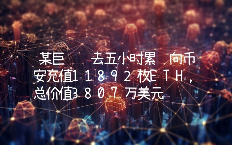 某巨鲸过去五小时累计向币安充值11892枚ETH,总价值3807万美元