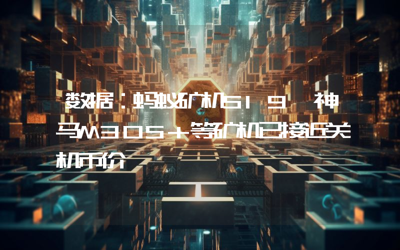 数据:蚂蚁矿机S19、神马M30S+等矿机已接近关机币价