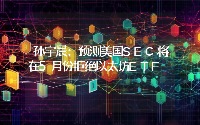 孙宇晨:预测美国SEC将在5月份拒绝以太坊ETF