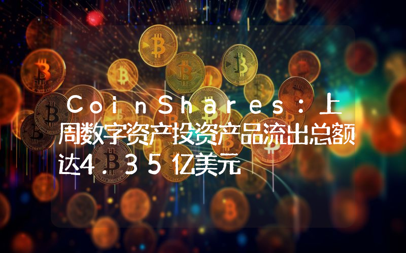 CoinShares:上周数字资产投资产品流出总额达4.35亿美元