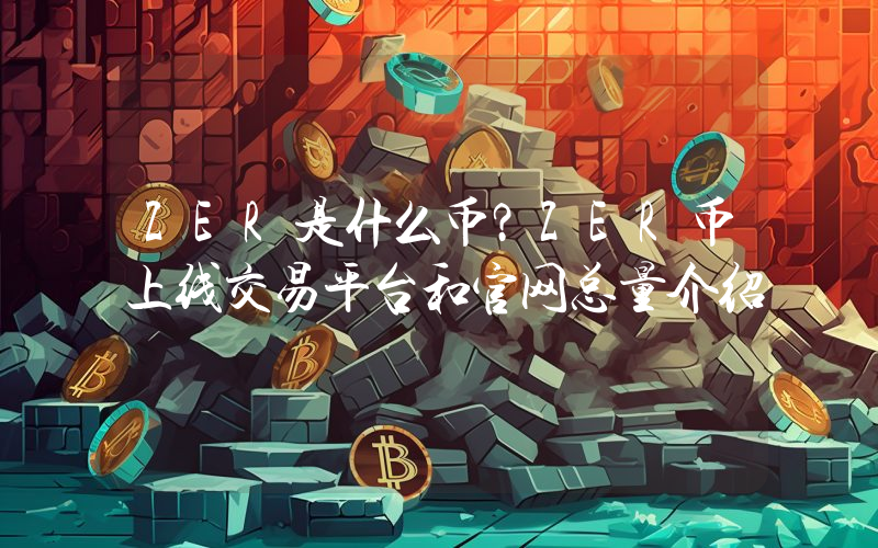 ZER是什么币？ZER币上线交易平台和官网总量介绍