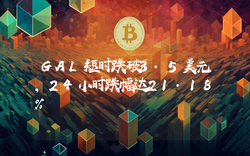GAL短时跌破3.5美元,24小时跌幅达21.18%