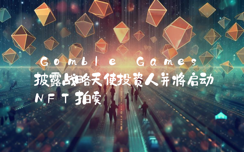 Gomble Games披露战略天使投资人并将启动NFT拍卖