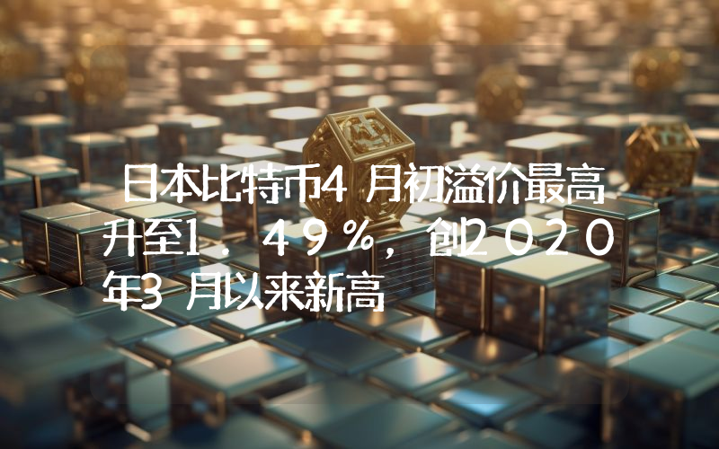 日本比特币4月初溢价最高升至1.49%,创2020年3月以来新高