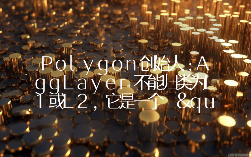 Polygon创始人:AggLayer不能归类为L1或L2,它是一个 "MetaLayer"