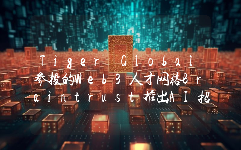 Tiger Global参投的Web3人才网络Braintrust推出AI招聘平台
