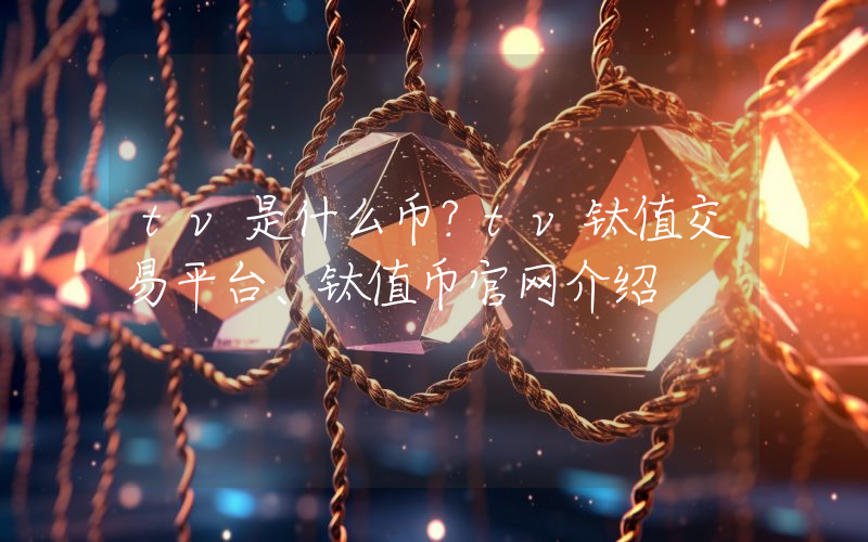 tv是什么币？tv钛值交易平台、钛值币官网介绍