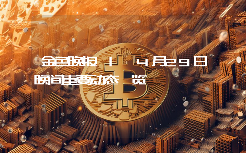 金色晚报 | 4月29日晚间重要动态一览