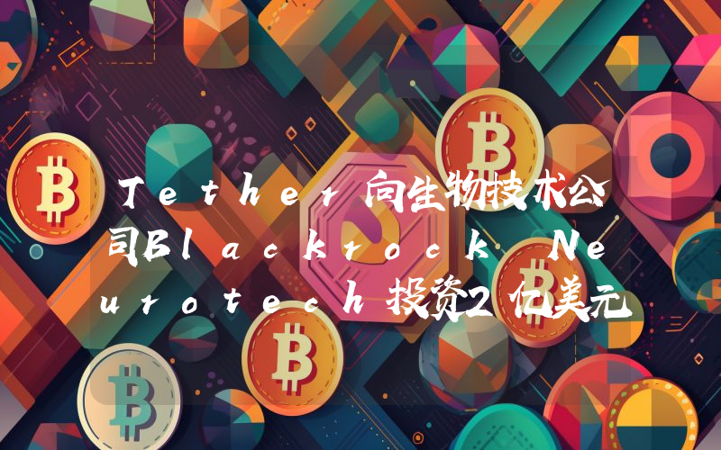 Tether向生物技术公司Blackrock Neurotech投资2亿美元