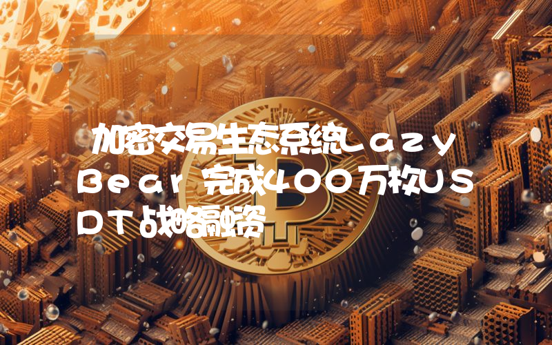 加密交易生态系统LazyBear完成400万枚USDT战略融资