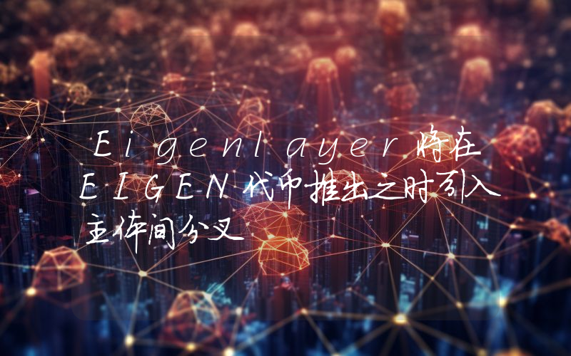 Eigenlayer将在EIGEN代币推出之时引入主体间分叉