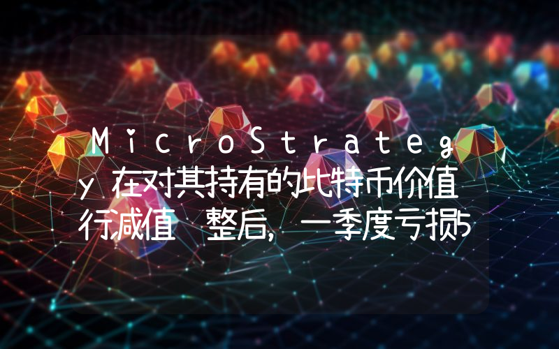 MicroStrategy在对其持有的比特币价值进行减值调整后,一季度亏损5300万美元