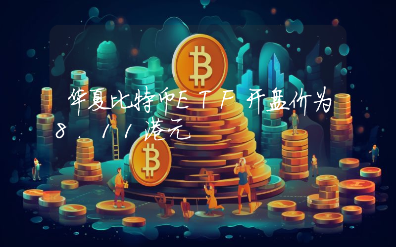华夏比特币ETF开盘价为8.11港元