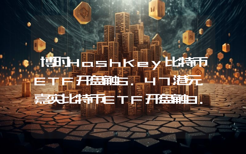 博时HashKey比特币ETF开盘触6.47港元,嘉实比特币ETF开盘触8.105港元