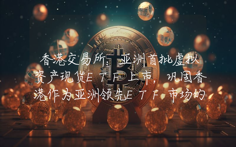 香港交易所:亚洲首批虚拟资产现货ETF上市,巩固香港作为亚洲领先ETF市场的地位