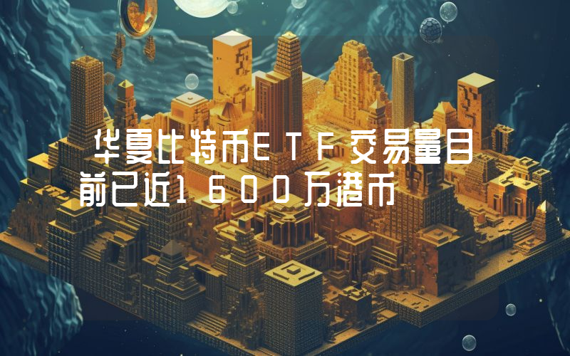华夏比特币ETF交易量目前已近1600万港币