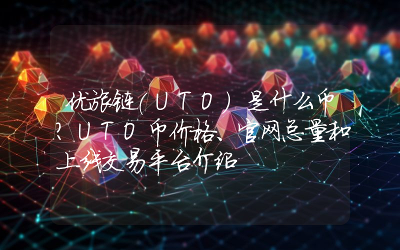 优旅链(UTO)是什么币？UTO币价格、官网总量和上线交易平台介绍