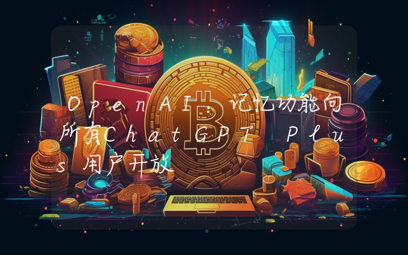 OpenAI:记忆功能向所有ChatGPT Plus用户开放