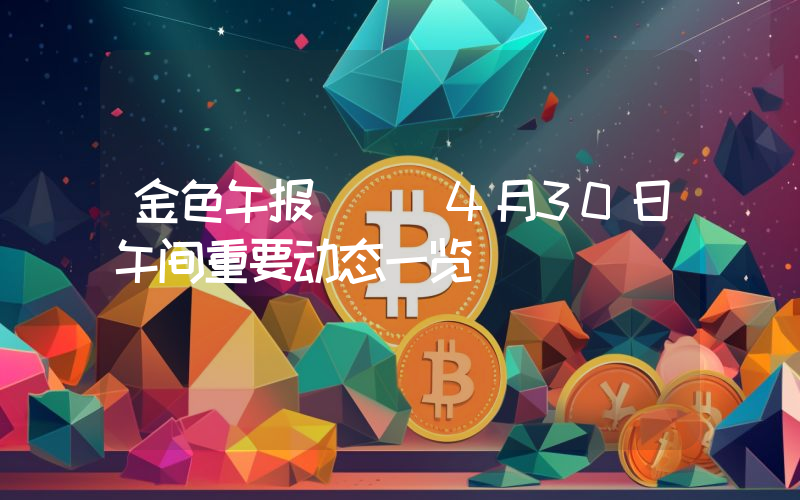 金色午报 | 4月30日午间重要动态一览