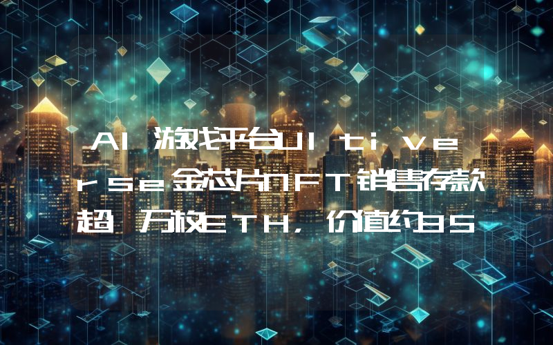 AI游戏平台Ultiverse金芯片NFT销售存款超1万枚ETH,价值约3500万美元