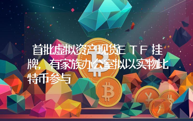 首批虚拟资产现货ETF挂牌,有家族办公室拟以实物比特币参与