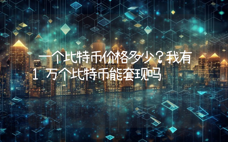 一个比特币价格多少？我有1万个比特币能套现吗