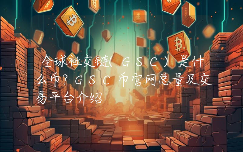全球社交链(GSC)是什么币？GSC币官网总量及交易平台介绍
