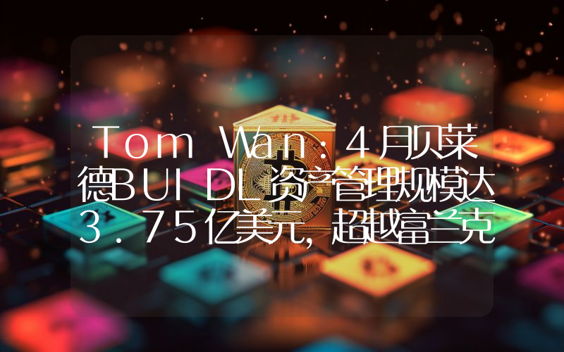Tom Wan:4月贝莱德BUIDL资产管理规模达3.75亿美元,超越富兰克林邓普顿的BENJI