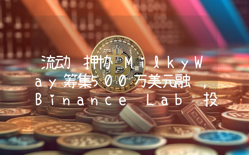 流动质押协议MilkyWay筹集500万美元融资,Binance Lab领投