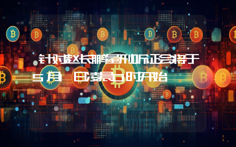 针对赵长鹏量刑听证会将于5月1日凌晨0时开始