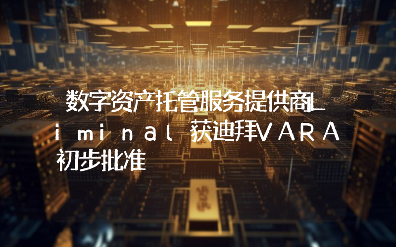 数字资产托管服务提供商Liminal获迪拜VARA初步批准
